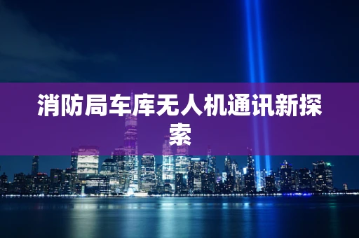 消防局车库无人机通讯新探索