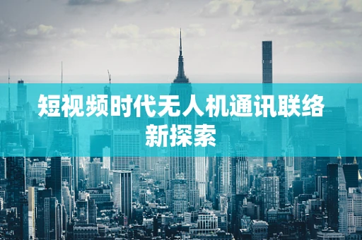 短视频时代无人机通讯联络新探索