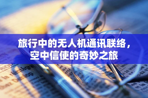 旅行中的无人机通讯联络，空中信使的奇妙之旅
