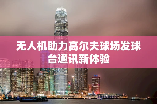 无人机助力高尔夫球场发球台通讯新体验