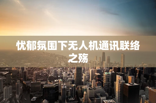 忧郁氛围下无人机通讯联络之殇