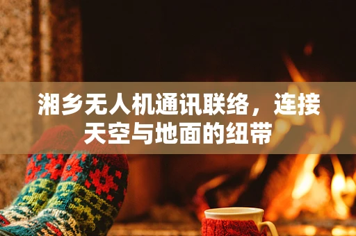 湘乡无人机通讯联络，连接天空与地面的纽带