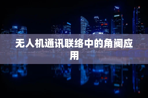 无人机通讯联络中的角阀应用