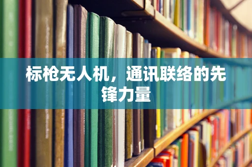 标枪无人机，通讯联络的先锋力量