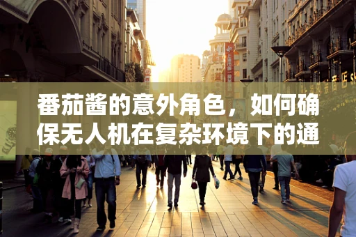 番茄酱的意外角色，如何确保无人机在复杂环境下的通讯稳定？