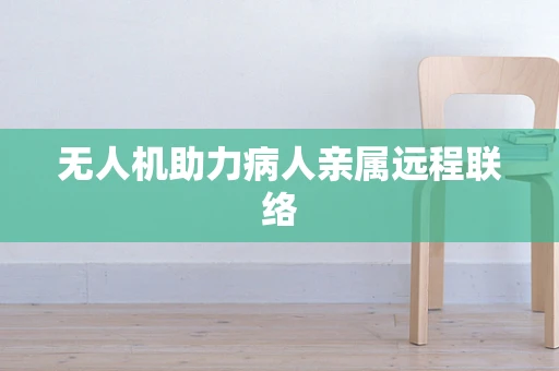 无人机助力病人亲属远程联络