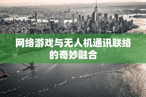 网络游戏与无人机通讯联络的奇妙融合