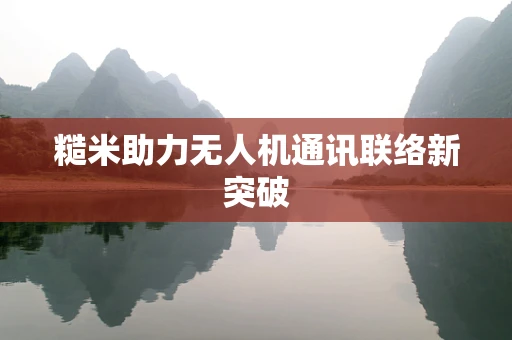 糙米助力无人机通讯联络新突破