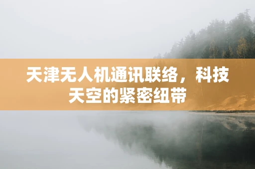 天津无人机通讯联络，科技天空的紧密纽带