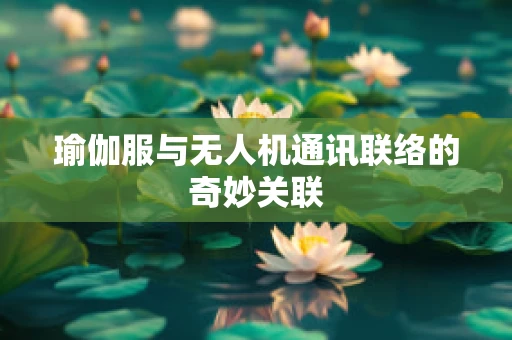 瑜伽服与无人机通讯联络的奇妙关联