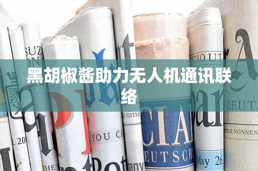 黑胡椒酱助力无人机通讯联络