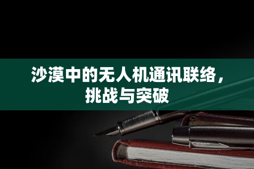 沙漠中的无人机通讯联络，挑战与突破