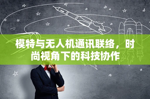 模特与无人机通讯联络，时尚视角下的科技协作