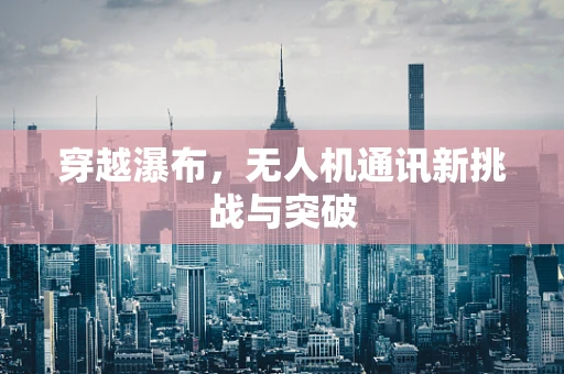 穿越瀑布，无人机通讯新挑战与突破