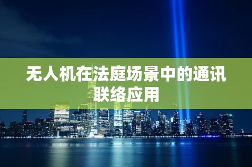 无人机在法庭场景中的通讯联络应用