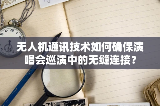 无人机通讯技术如何确保演唱会巡演中的无缝连接？
