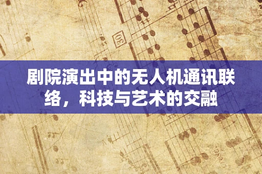 剧院演出中的无人机通讯联络，科技与艺术的交融