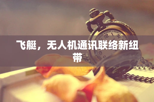 飞艇，无人机通讯联络新纽带