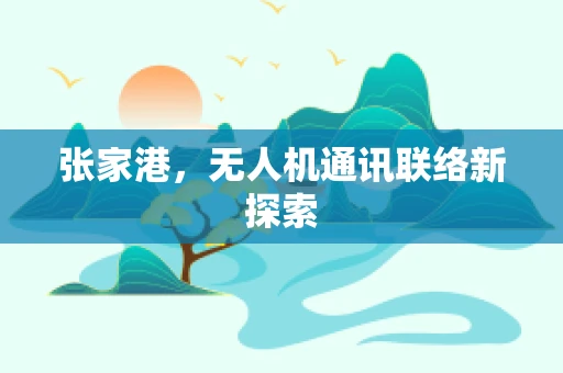 张家港，无人机通讯联络新探索