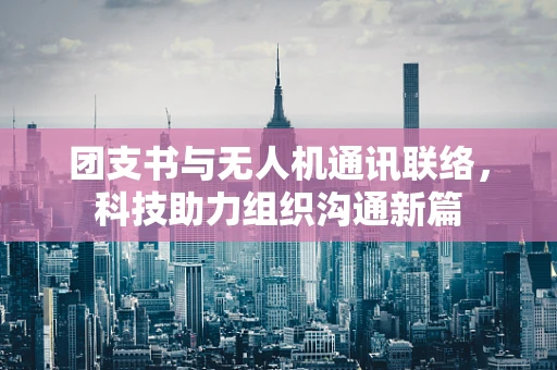 团支书与无人机通讯联络，科技助力组织沟通新篇