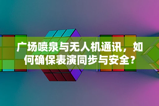 广场喷泉与无人机通讯，如何确保表演同步与安全？