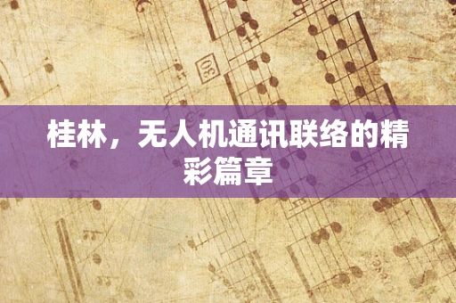 桂林，无人机通讯联络的精彩篇章