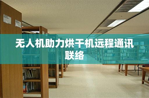 无人机助力烘干机远程通讯联络