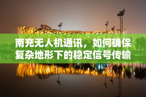 南充无人机通讯，如何确保复杂地形下的稳定信号传输？