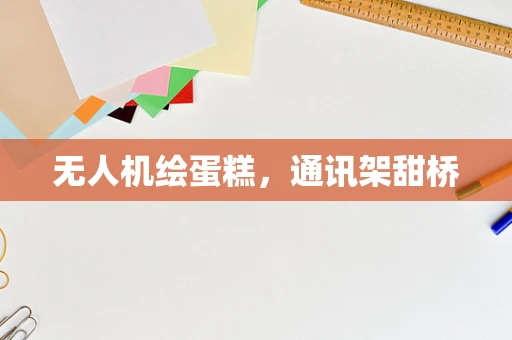 无人机绘蛋糕，通讯架甜桥
