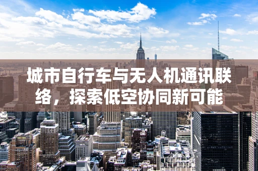 城市自行车与无人机通讯联络，探索低空协同新可能