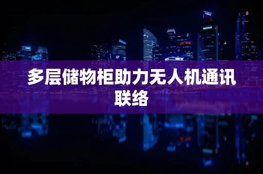多层储物柜助力无人机通讯联络