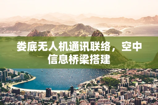 娄底无人机通讯联络，空中信息桥梁搭建