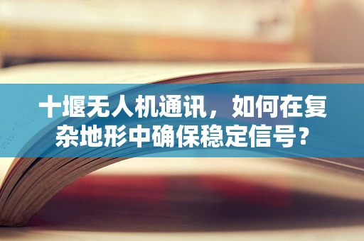 十堰无人机通讯，如何在复杂地形中确保稳定信号？