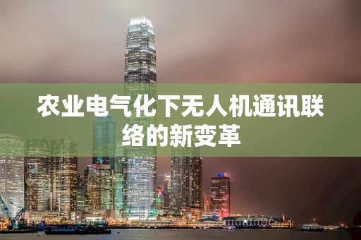 农业电气化下无人机通讯联络的新变革