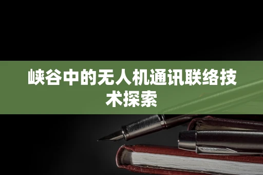 峡谷中的无人机通讯联络技术探索