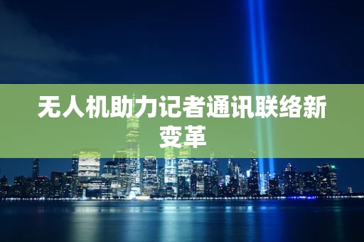 无人机助力记者通讯联络新变革