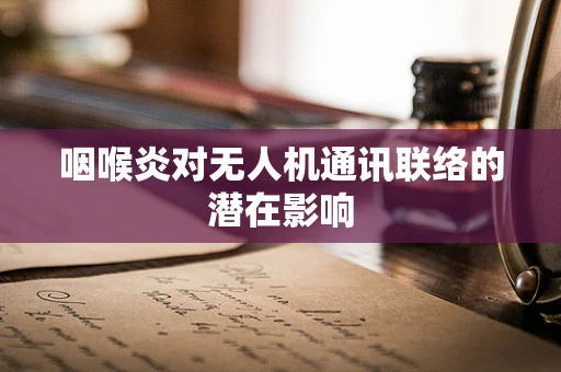 咽喉炎对无人机通讯联络的潜在影响