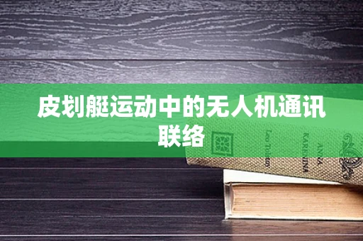 皮划艇运动中的无人机通讯联络