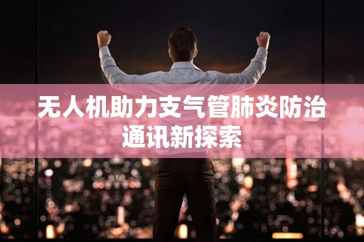 无人机助力支气管肺炎防治通讯新探索