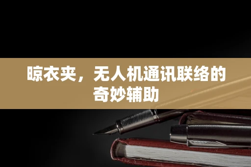 晾衣夹，无人机通讯联络的奇妙辅助