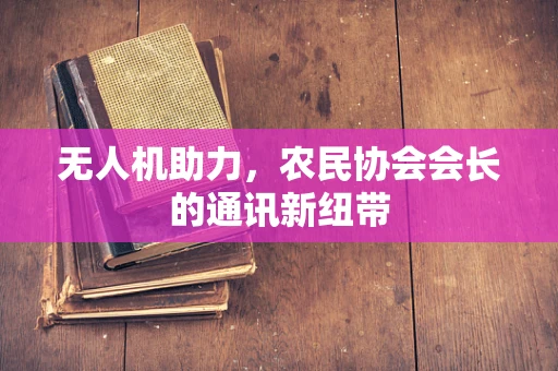 无人机助力，农民协会会长的通讯新纽带