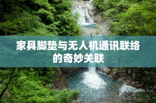 家具脚垫与无人机通讯联络的奇妙关联