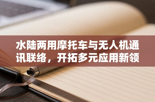 水陆两用摩托车与无人机通讯联络，开拓多元应用新领域