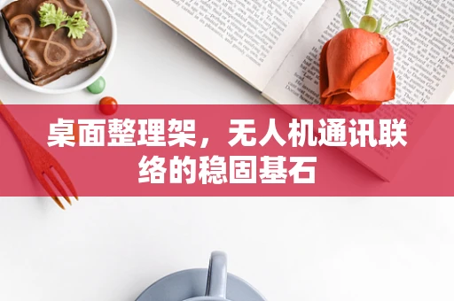 桌面整理架，无人机通讯联络的稳固基石