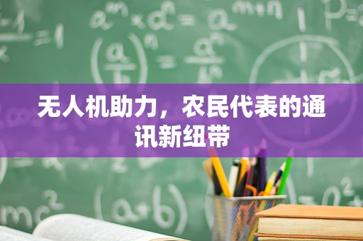 无人机助力，农民代表的通讯新纽带