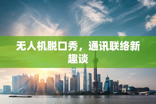 无人机脱口秀，通讯联络新趣谈