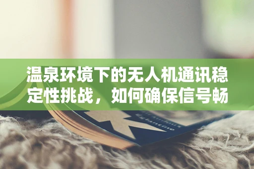 温泉环境下的无人机通讯稳定性挑战，如何确保信号畅通无阻？