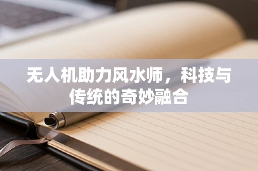 无人机助力风水师，科技与传统的奇妙融合
