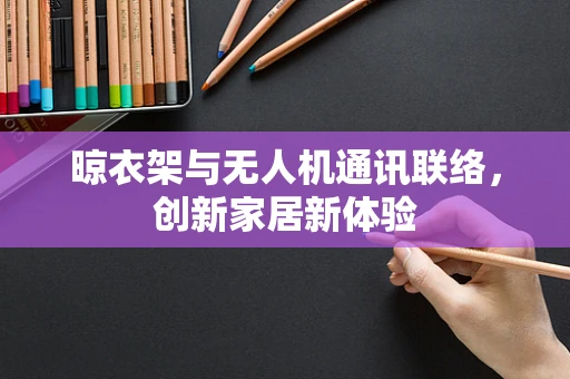 晾衣架与无人机通讯联络，创新家居新体验