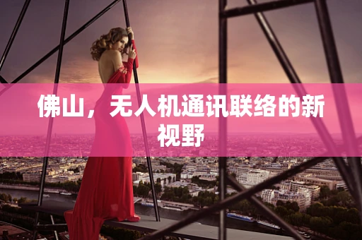 佛山，无人机通讯联络的新视野